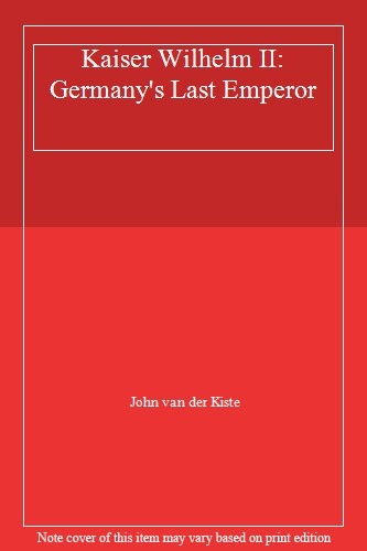 Kaiser Wilhem II: Germany’s Last Emperor By John Van Der Kiste