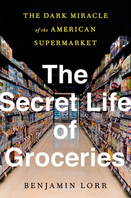 The Secret Life of Groceries: The Dark Miracle of the American Supermarket by L