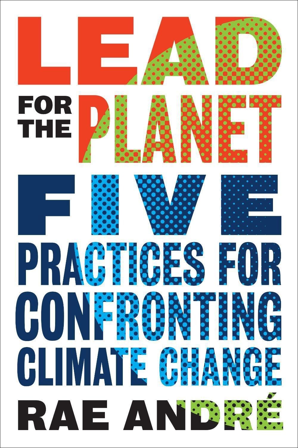Lead for the Planet: Five Practices for Confronting Climate Change by Rae Andre