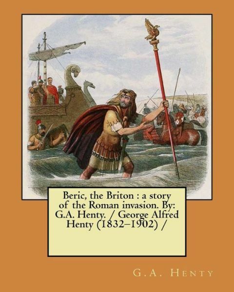 Beric, The Briton: A Story Of The Roman Invasion By: G A Henty / George …