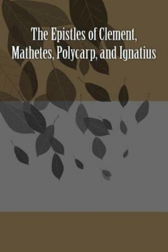 The Epistles Of Clement, Mathetes, Polycarp, And Ignatius