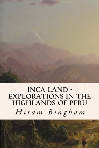 INCA LAND – EXPLORATIONS IN THE HIGHLANDS OF PERU By Hiram Bingham