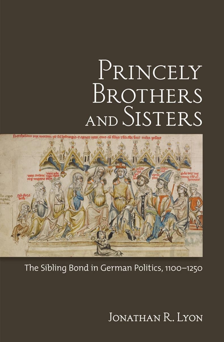 Princely Brothers and Sisters: The Sibling Bond in German Politics, 1100–1…