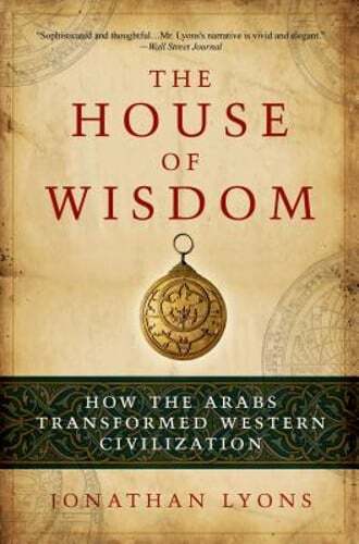 The House of Wisdom: How the Arabs Transformed Western Civilization by Lyons
