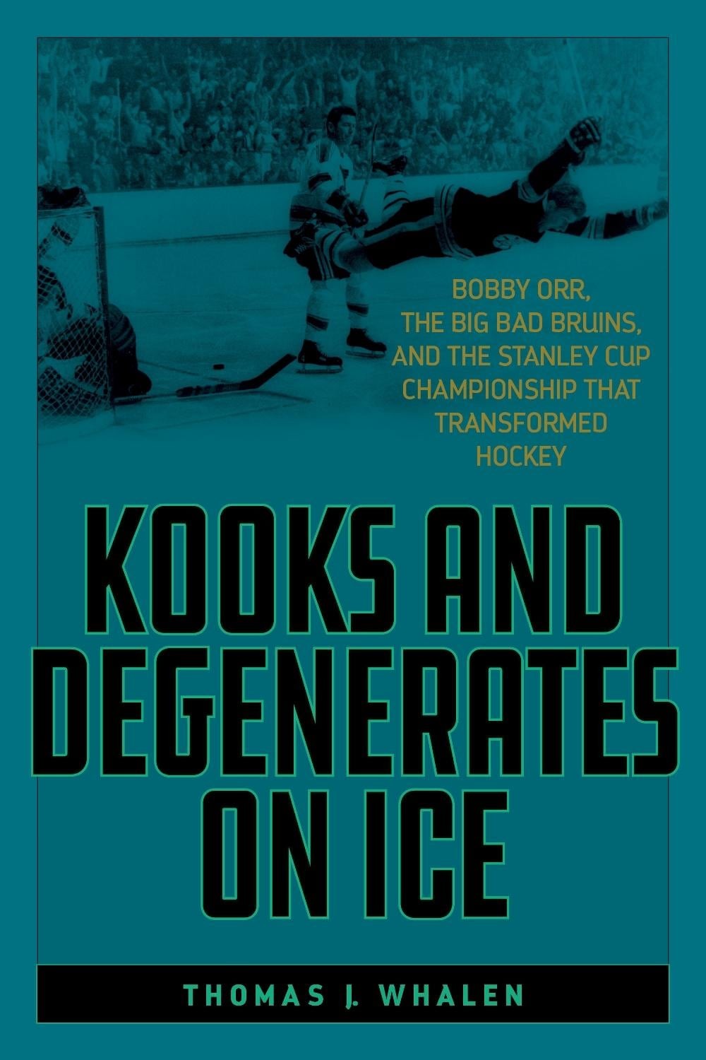 Kooks and Degenerates on Ice: Bobby Orr, the Big Bad Bruins, and the Stanley Cup