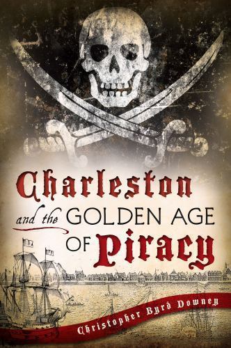 Charleston and the Golden Age of Piracy by Downey, Christopher Byrd