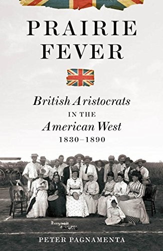 PRAIRIE FEVER: BRITISH ARISTOCRATS IN THE AMERICAN WEST By Peter Pagnamenta NEW